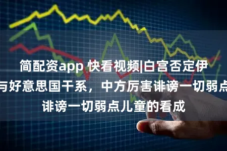 简配资app 快看视频|白宫否定伊朗学校遭袭与好意思国干系，中方厉害诽谤一切弱点儿童的看成