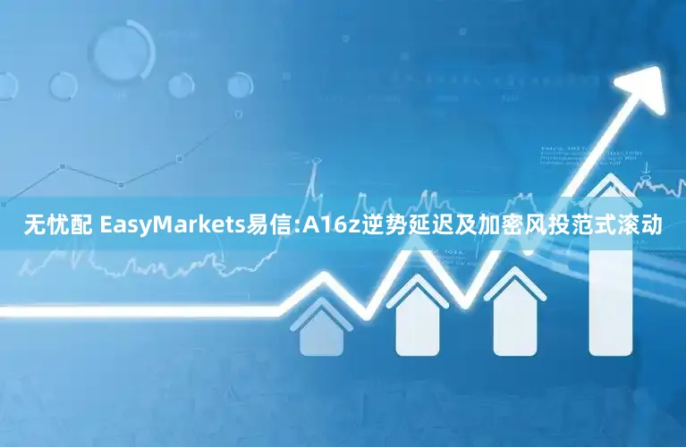 无忧配 EasyMarkets易信:A16z逆势延迟及加密风投范式滚动
