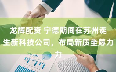 龙辉配资 宁德期间在苏州诞生新科技公司，布局新质坐蓐力