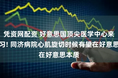 凭资网配资 好意思国顶尖医学中心来华学习! 同济病院心肌旋切时候有望在好意思本质