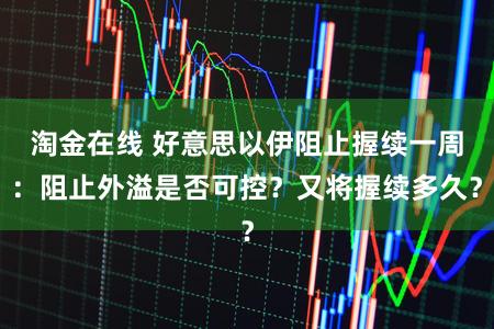 淘金在线 好意思以伊阻止握续一周：阻止外溢是否可控？又将握续多久？