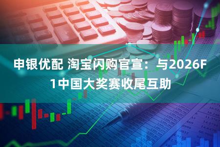 申银优配 淘宝闪购官宣：与2026F1中国大奖赛收尾互助