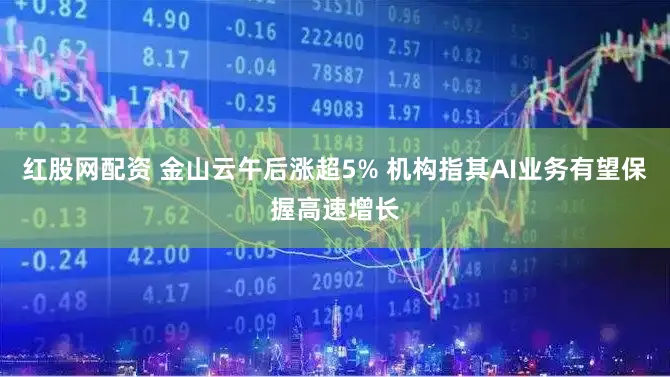 红股网配资 金山云午后涨超5% 机构指其AI业务有望保握高速增长