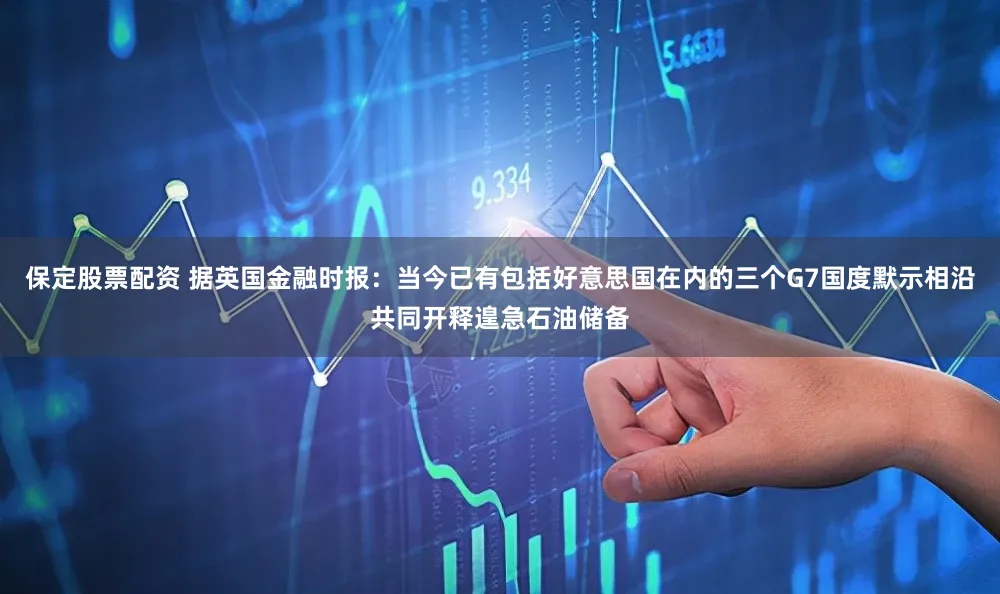 保定股票配资 据英国金融时报：当今已有包括好意思国在内的三个G7国度默示相沿共同开释遑急石油储备
