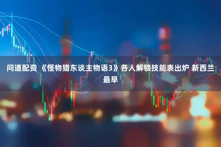 问道配资 《怪物猎东谈主物语3》各人解锁技能表出炉 新西兰最早