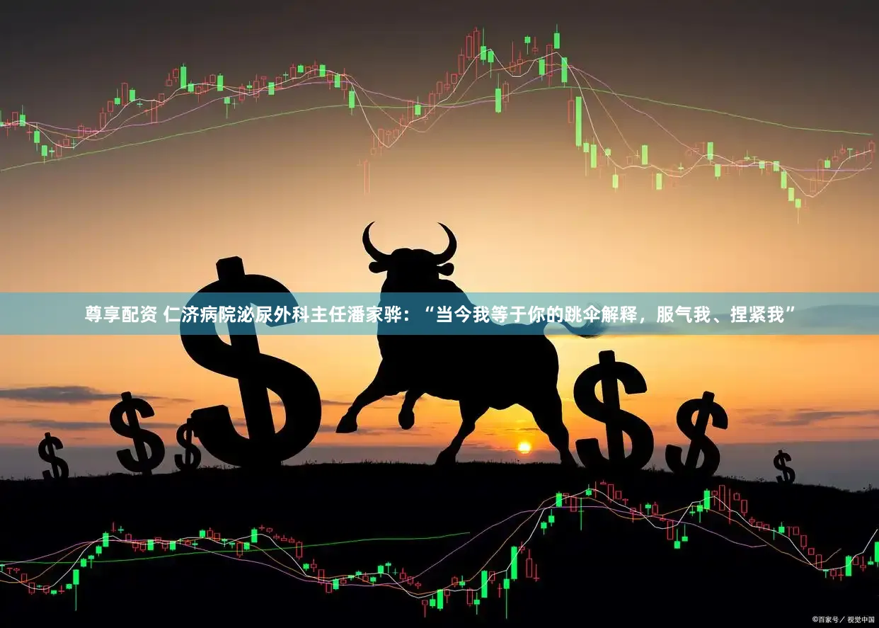 尊享配资 仁济病院泌尿外科主任潘家骅：“当今我等于你的跳伞解释，服气我、捏紧我”
