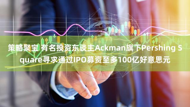 策略聚宝 有名投资东谈主Ackman旗下Pershing Square寻求通过IPO募资至多100亿好意思元