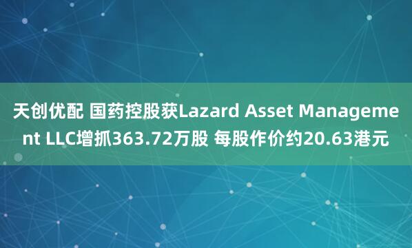 天创优配 国药控股获Lazard Asset Management LLC增抓363.72万股 每股作价约20.63港元