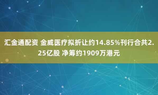 汇金通配资 金威医疗拟折让约14.85%刊行合共2.25亿股 净筹约1909万港元