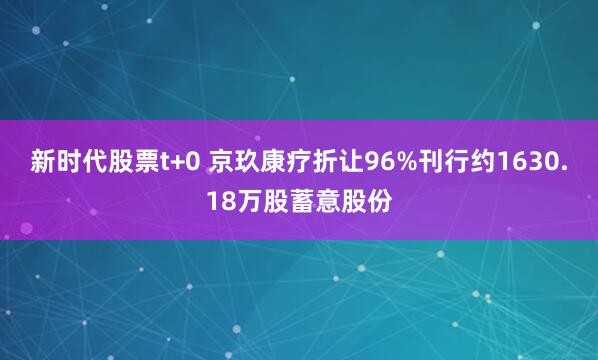 新时代股票t+0 京玖康疗折让96%刊行约1630.18万股蓄意股份