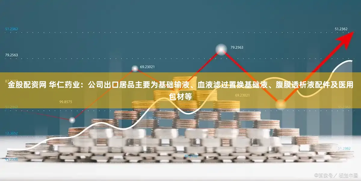 金股配资网 华仁药业：公司出口居品主要为基础输液、血液滤过置换基础液、腹膜透析液配件及医用包材等