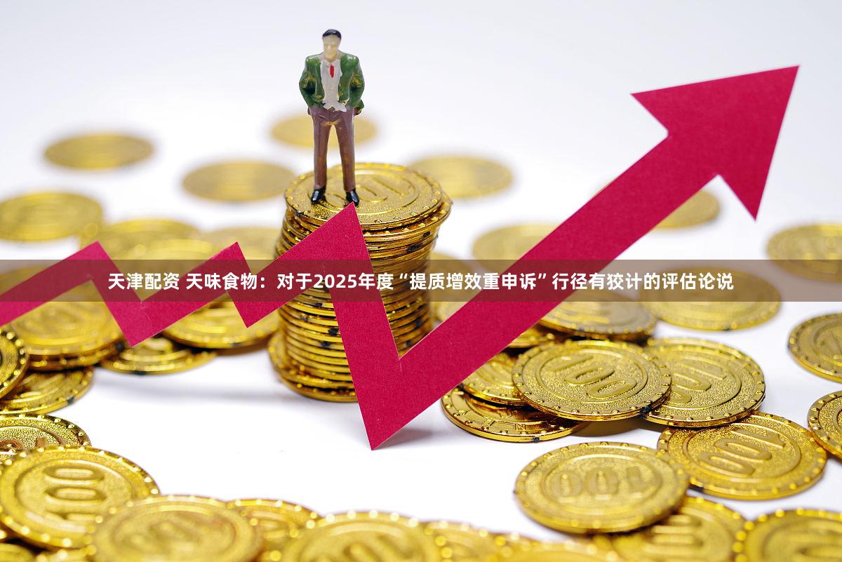 天津配资 天味食物:对于2025年度“提质增效重申诉”行径有狡计的评估论说