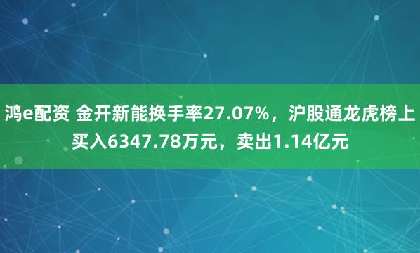 鸿e配资 金开新能换手率27.07%，沪股通龙虎榜上买入6347.78万元，卖出1.14亿元