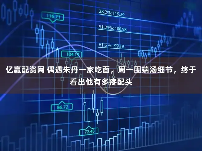 亿赢配资网 偶遇朱丹一家吃面，周一围端汤细节，终于看出他有多疼配头