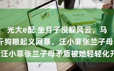 光大e配 坐月子没躲风云，马筱梅用2000斤狗粮起义网暴，汪小菲张兰子母矛盾被她轻轻化开？