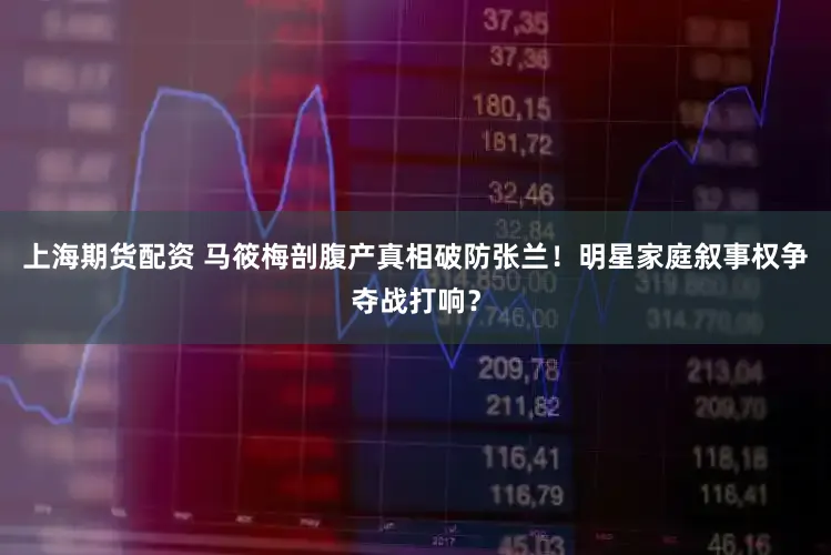 上海期货配资 马筱梅剖腹产真相破防张兰！明星家庭叙事权争夺战打响？