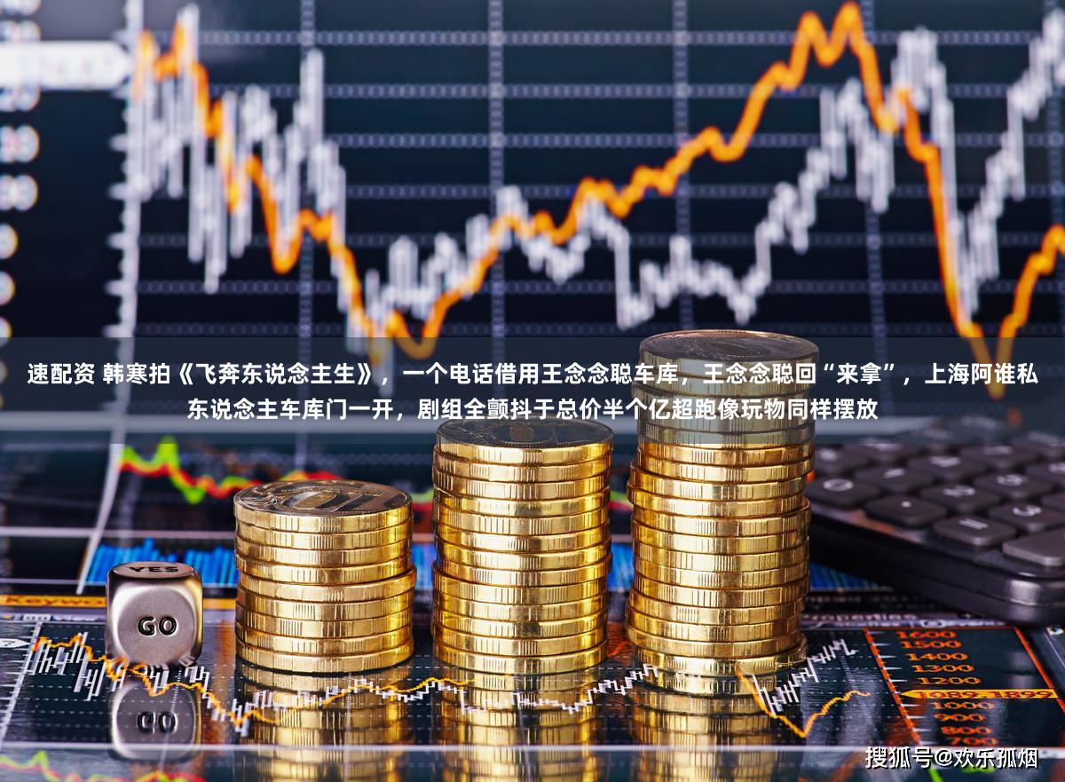 速配资 韩寒拍《飞奔东说念主生》，一个电话借用王念念聪车库，王念念聪回“来拿”，上海阿谁私东说念主车库门一开，剧组全颤抖于总价半个亿超跑像玩物同样摆放