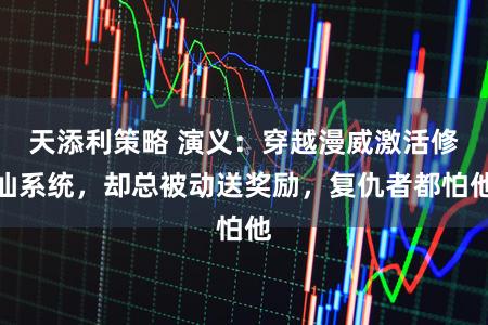 天添利策略 演义:穿越漫威激活修仙系统,却总被动送奖励,复仇者都怕他