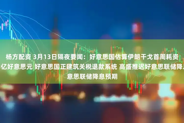 杨方配资 3月13日隔夜要闻：好意思国估算伊朗干戈首周耗资逾113亿好意思元 好意思国正建筑关税退款系统 高盛推迟好意思联储降息预期