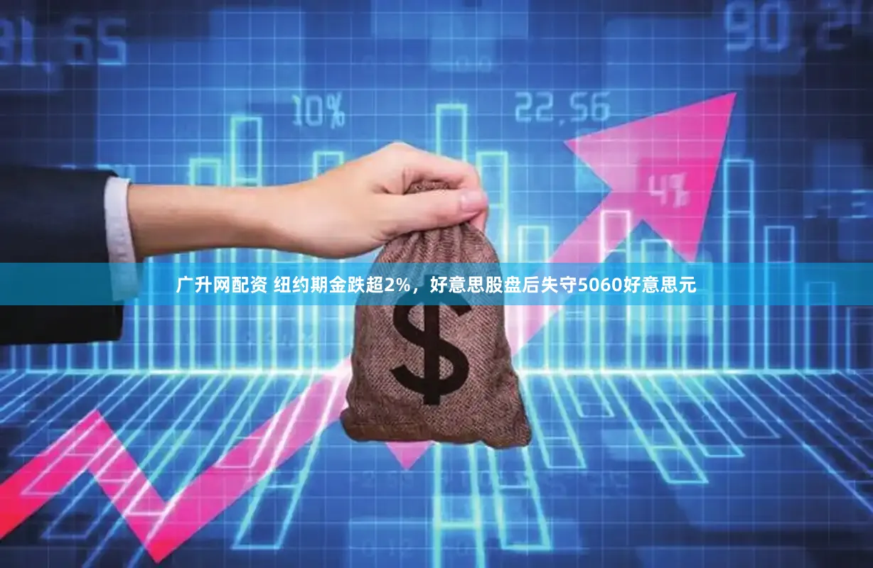 广升网配资 纽约期金跌超2%,好意思股盘后失守5060好意思元
