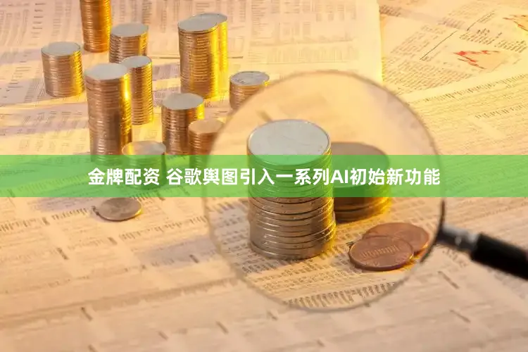 金牌配资 谷歌舆图引入一系列AI初始新功能
