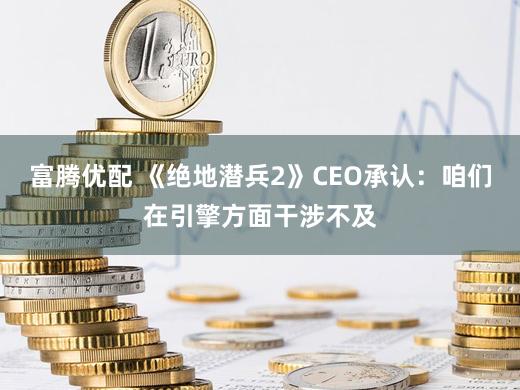 富腾优配 《绝地潜兵2》CEO承认：咱们在引擎方面干涉不及