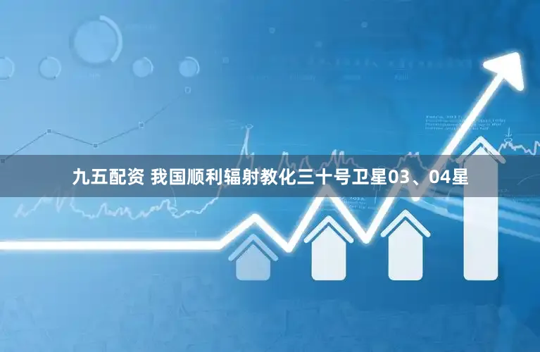 九五配资 我国顺利辐射教化三十号卫星03、04星