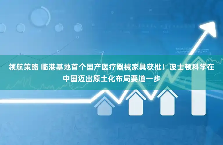 领航策略 临港基地首个国产医疗器械家具获批！波士顿科学在中国迈出原土化布局要道一步