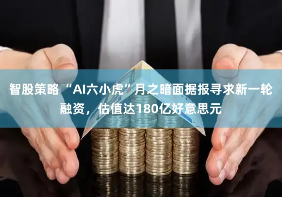 智股策略 “AI六小虎”月之暗面据报寻求新一轮融资，估值达180亿好意思元