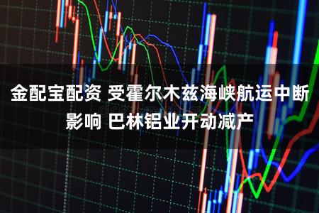 金配宝配资 受霍尔木兹海峡航运中断影响 巴林铝业开动减产