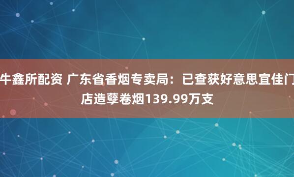 牛鑫所配资 广东省香烟专卖局：已查获好意思宜佳门店造孽卷烟139.99万支