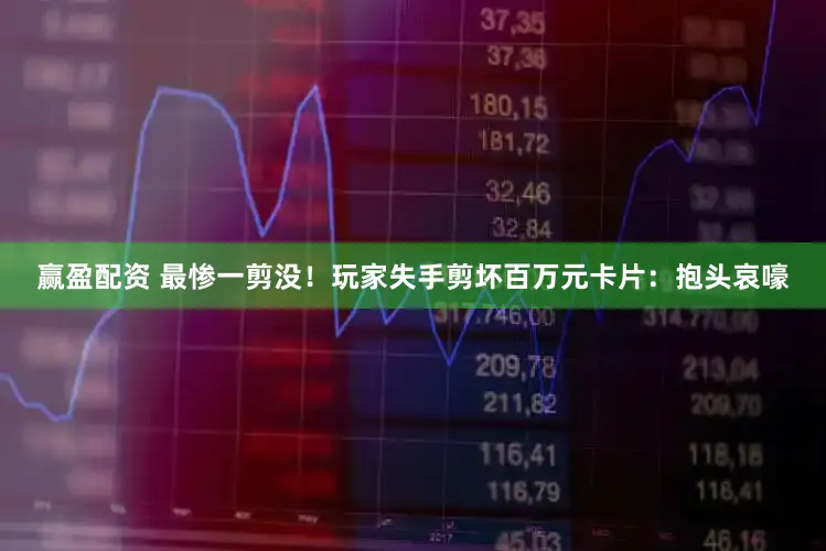 赢盈配资 最惨一剪没！玩家失手剪坏百万元卡片：抱头哀嚎