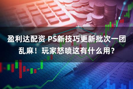 盈利达配资 PS新技巧更新批次一团乱麻！玩家怒喷这有什么用？