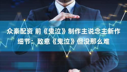 众豪配资 前《鬼泣》制作主说念主新作细节：致意《鬼泣》但没那么难
