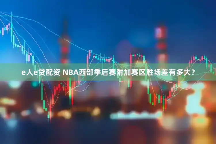 e人e贷配资 NBA西部季后赛附加赛区胜场差有多大？