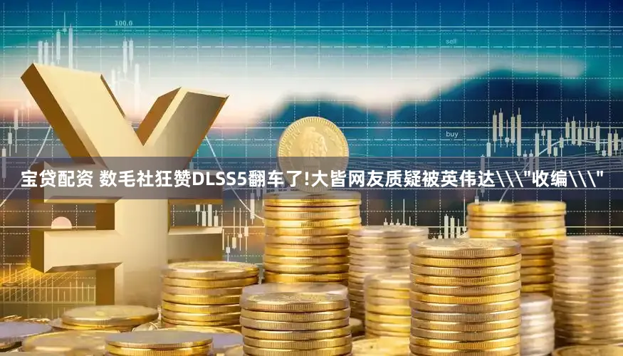 宝贷配资 数毛社狂赞DLSS5翻车了!大皆网友质疑被英伟达\＂收编\＂