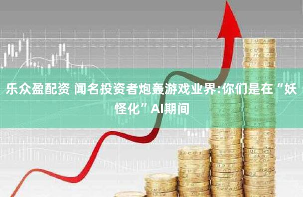 乐众盈配资 闻名投资者炮轰游戏业界:你们是在“妖怪化”AI期间