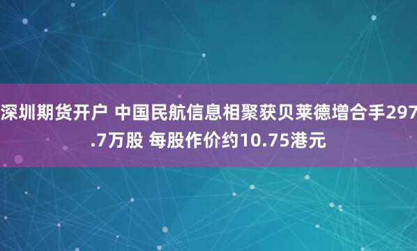 深圳期货开户 中国民航信息相聚获贝莱德增合手297.7万股 每股作价约10.75港元