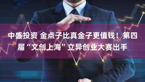 中盛投资 金点子比真金子更值钱！第四届“文创上海”立异创业大赛出手