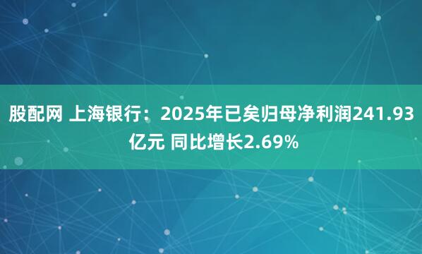股配网 上海银行：2025年已矣归母净利润241.93 亿元 同比增长2.69%