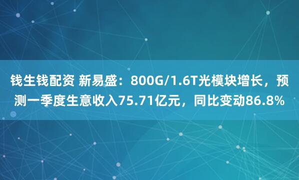 钱生钱配资 新易盛：800G/1.6T光模块增长，预测一季度生意收入75.71亿元，同比变动86.8%