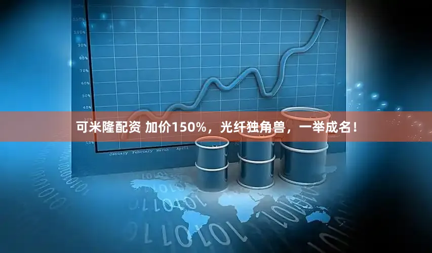 可米隆配资 加价150%，光纤独角兽，一举成名！