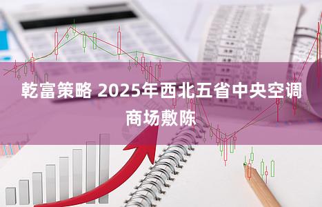 乾富策略 2025年西北五省中央空调商场敷陈