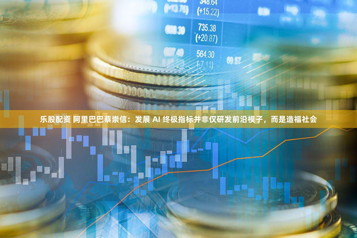乐股配资 阿里巴巴蔡崇信:发展 AI 终极指标并非仅研发前沿模子,而是造福社会