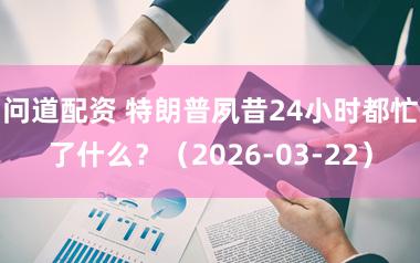 问道配资 特朗普夙昔24小时都忙了什么?(2026-03-22)