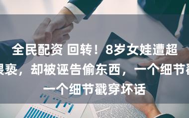 全民配资 回转!8岁女娃遭超市雇主猥亵,却被诬告偷东西,一个细节戳穿坏话