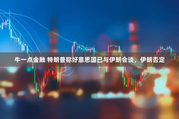 牛一点金融 特朗普称好意思国已与伊朗会谈，伊朗否定