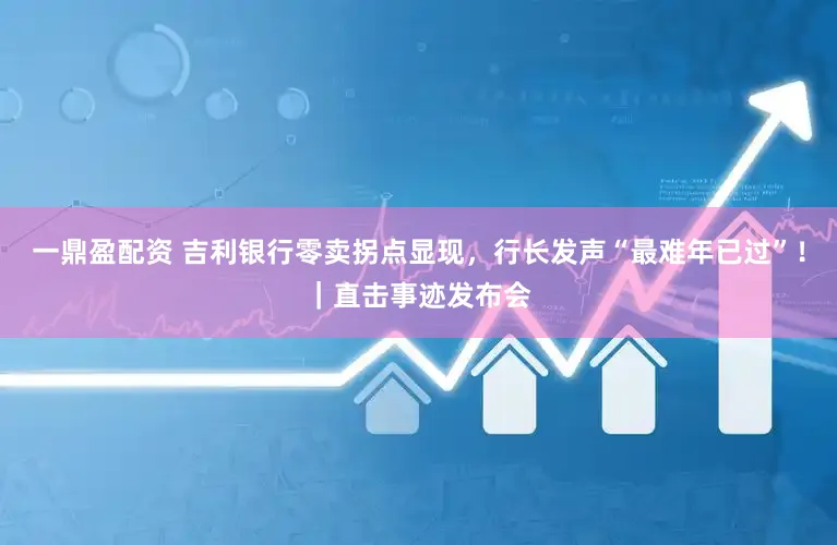 一鼎盈配资 吉利银行零卖拐点显现，行长发声“最难年已过”！｜直击事迹发布会