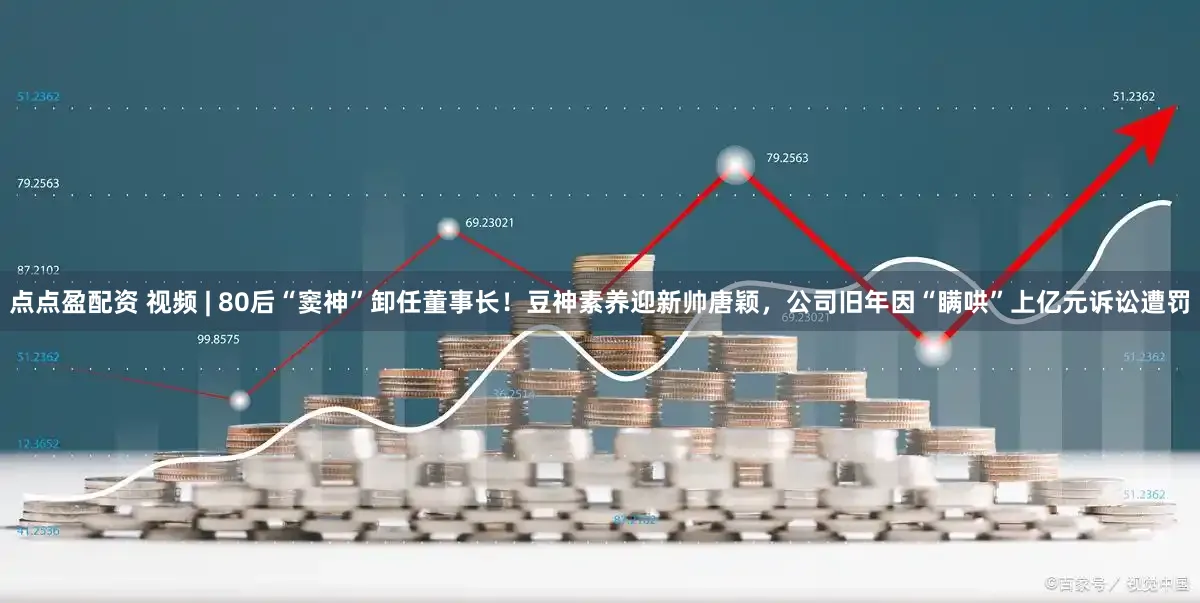 点点盈配资 视频 | 80后“窦神”卸任董事长！豆神素养迎新帅唐颖，公司旧年因“瞒哄”上亿元诉讼遭罚