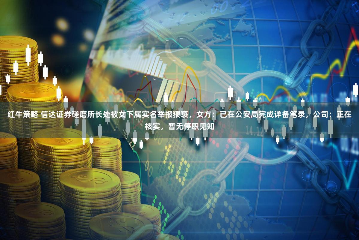 红牛策略 信达证券磋磨所长处被女下属实名举报猥亵，女方：已在公安局完成详备笔录，公司：正在核实，暂无停职见知